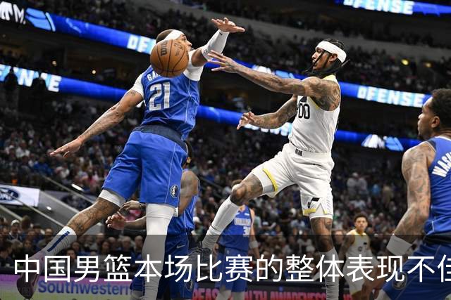 中国男篮本场比赛的整体表现不佳 从始至终都处于比分落后的局面