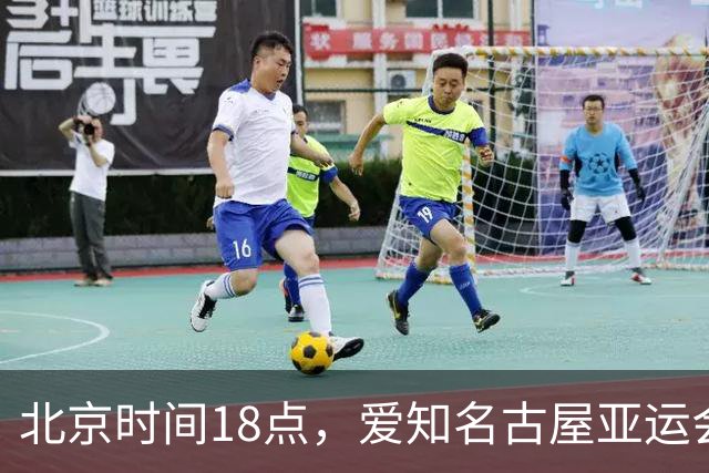 北京时间18点，爱知名古屋亚运会男足B组首轮在刈谷体育场开
