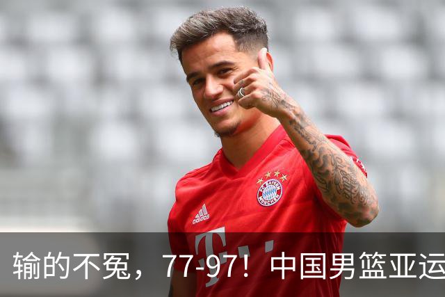 输的不冤，77-97！中国男篮亚运最大惨败，背后一个隐患已经到了必须正视的时候